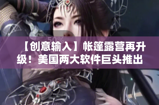 【创意输入】帐篷露营再升级！美国两大软件巨头推出全新露营软件