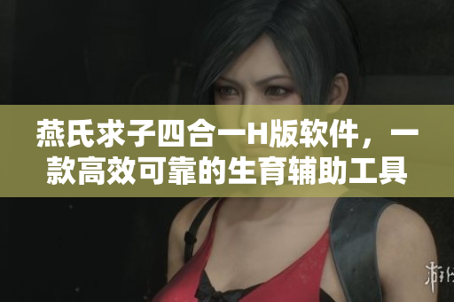 燕氏求子四合一H版软件，一款高效可靠的生育辅助工具