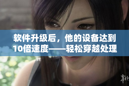 软件升级后，他的设备达到10倍速度——轻松穿越处理任务