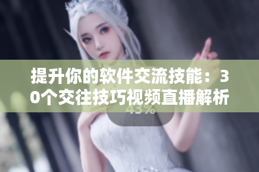 提升你的软件交流技能：30个交往技巧视频直播解析