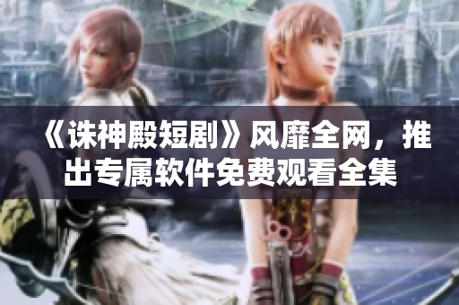 《诛神殿短剧》风靡全网，推出专属软件免费观看全集