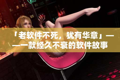 「老软件不死，犹有华章」——一款经久不衰的软件故事