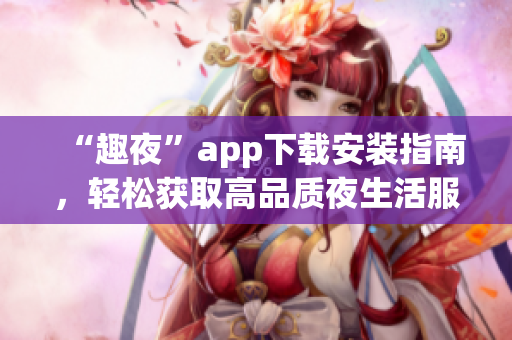 “趣夜”app下载安装指南，轻松获取高品质夜生活服务！