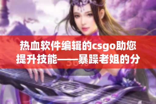 热血软件编辑的csgo助您提升技能——暴躁老姐的分享视频
