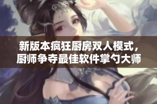 新版本疯狂厨房双人模式，厨师争夺最佳软件掌勺大师