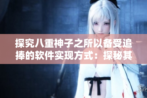 探究八重神子之所以备受追捧的软件实现方式：探秘其人气背后的技术秘密