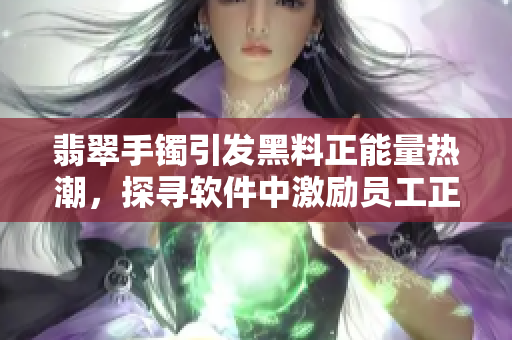 翡翠手镯引发黑料正能量热潮，探寻软件中激励员工正向行为的秘诀