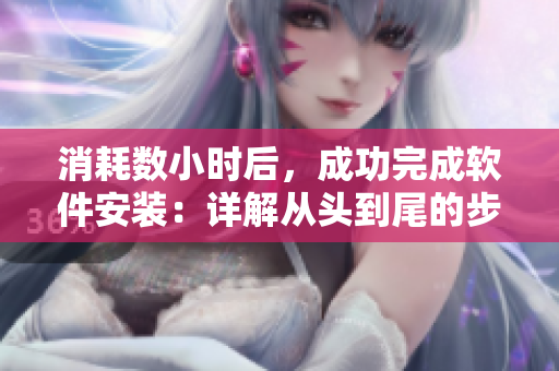 消耗数小时后，成功完成软件安装：详解从头到尾的步骤