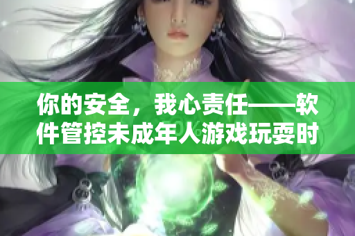 你的安全，我心责任——软件管控未成年人游戏玩耍时间规定