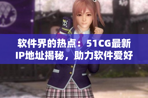 软件界的热点：51CG最新IP地址揭秘，助力软件爱好者加速连接！
