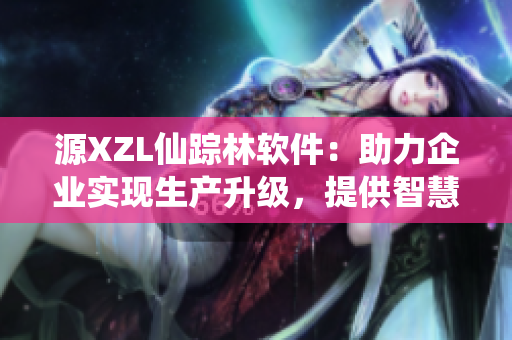 源XZL仙踪林软件：助力企业实现生产升级，提供智慧化解决方案