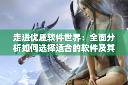走进优质软件世界：全面分析如何选择适合的软件及其优势特点