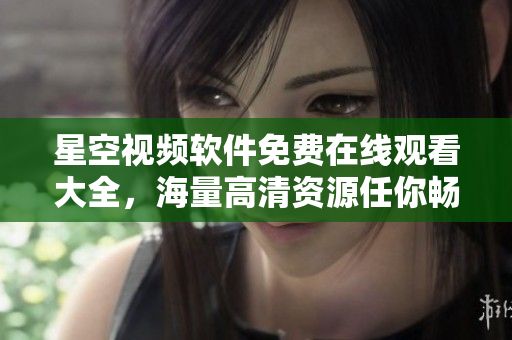 星空视频软件免费在线观看大全，海量高清资源任你畅享！