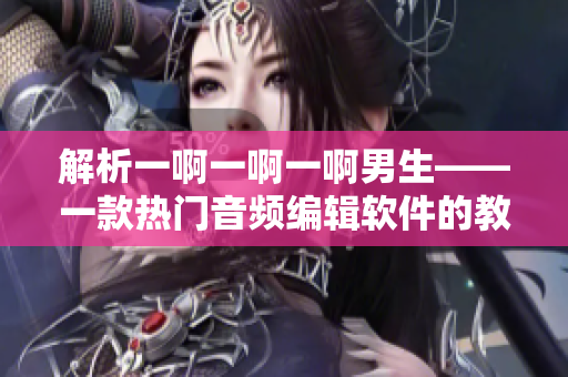 解析一啊一啊一啊男生——一款热门音频编辑软件的教程