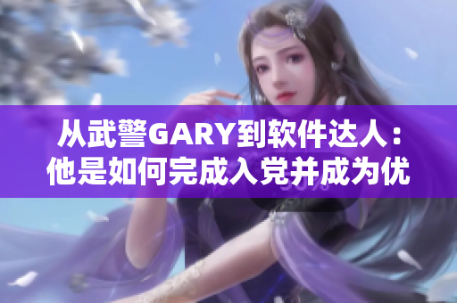 从武警GARY到软件达人：他是如何完成入党并成为优秀开发者的？