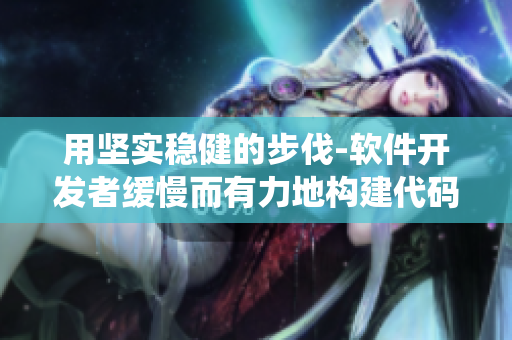 用坚实稳健的步伐-软件开发者缓慢而有力地构建代码系统
