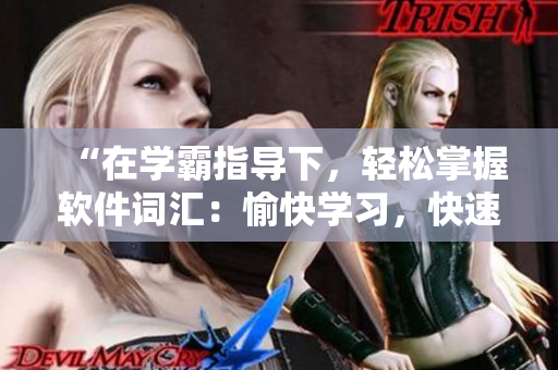 “在学霸指导下，轻松掌握软件词汇：愉快学习，快速掌握！”