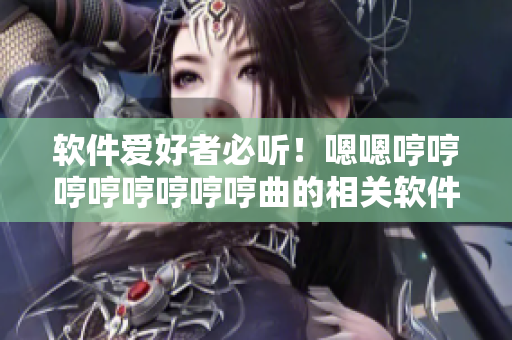 软件爱好者必听！嗯嗯哼哼哼哼哼哼哼哼曲的相关软件介绍