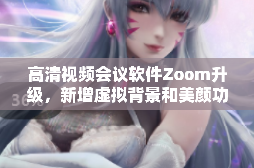 高清视频会议软件Zoom升级，新增虚拟背景和美颜功能