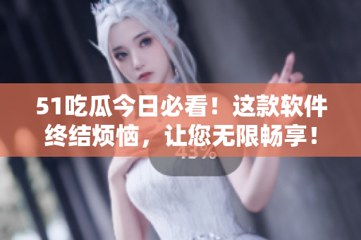 51吃瓜今日必看！这款软件终结烦恼，让您无限畅享！