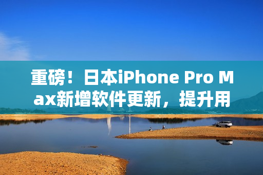 重磅！日本iPhone Pro Max新增软件更新，提升用户体验！