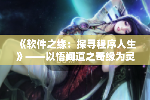 《软件之缘：探寻程序人生》——以悟间道之奇缘为灵感的软件专题文章