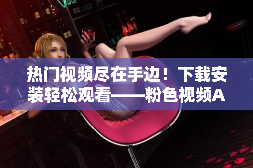 热门视频尽在手边！下载安装轻松观看——粉色视频APP兼容苹果手机