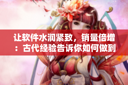 让软件水润紧致，销量倍增：古代经验告诉你如何做到