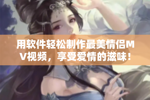 用软件轻松制作最美情侣MV视频，享受爱情的滋味！