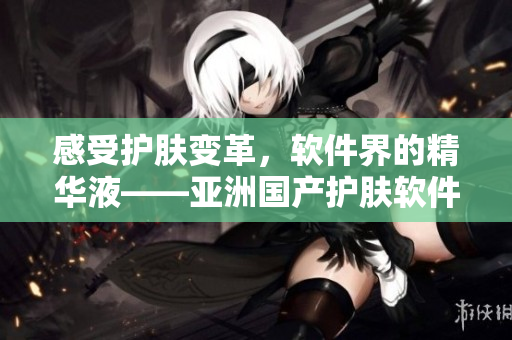 感受护肤变革，软件界的精华液——亚洲国产护肤软件，解锁肌肤新境界！