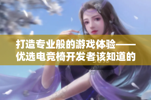 打造专业般的游戏体验——优选电竞椅开发者该知道的软件技巧