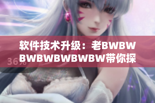 软件技术升级：老BWBWBWBWBWBWBW带你探索全新编辑体验