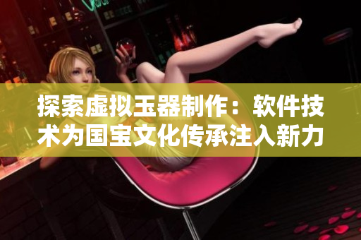 探索虚拟玉器制作：软件技术为国宝文化传承注入新力量