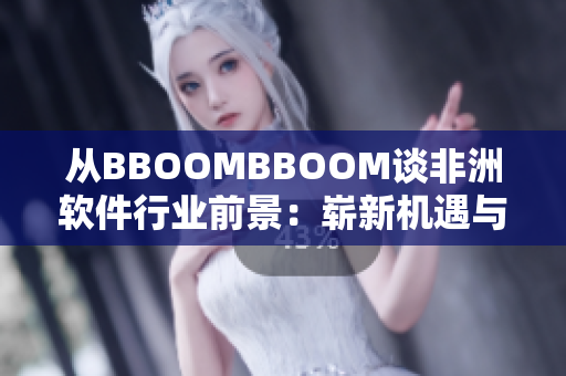从BBOOMBBOOM谈非洲软件行业前景：崭新机遇与挑战