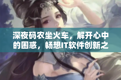 深夜码农坐火车，解开心中的困惑，畅想IT软件创新之路