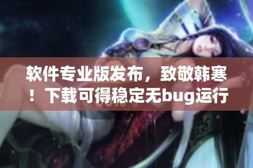 软件专业版发布，致敬韩寒！下载可得稳定无bug运行体验