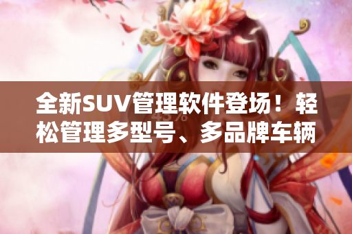 全新SUV管理软件登场！轻松管理多型号、多品牌车辆，提升运营效率！