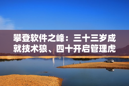 攀登软件之峰：三十三岁成就技术狼、四十开启管理虎，五十如何迎接新挑战？