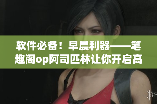 软件必备！早晨利器——笔趣阁op阿司匹林让你开启高效之旅