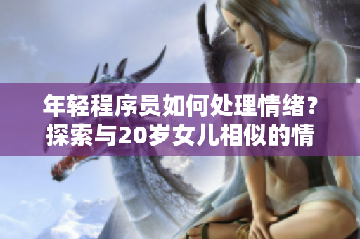 年轻程序员如何处理情绪？探索与20岁女儿相似的情境