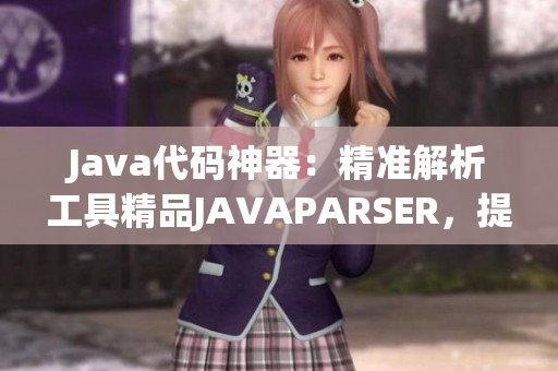 Java代码神器：精准解析工具精品JAVAPARSER，提升开发效率
