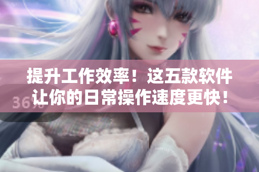 提升工作效率！这五款软件让你的日常操作速度更快！