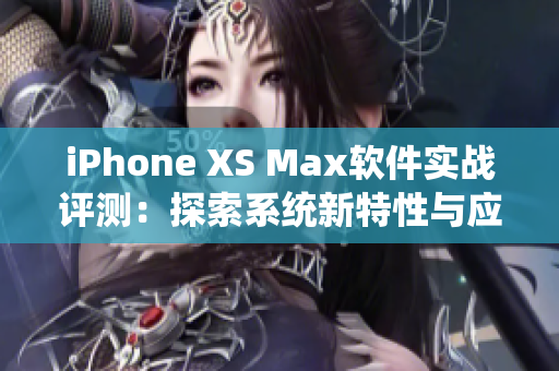 iPhone XS Max软件实战评测：探索系统新特性与应用性能