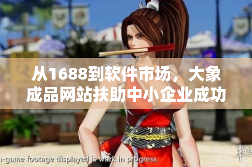 从1688到软件市场，大象成品网站扶助中小企业成功入驻！