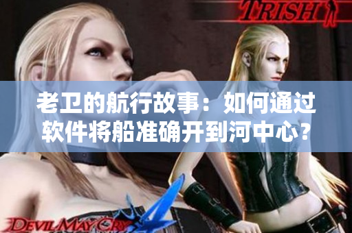 老卫的航行故事：如何通过软件将船准确开到河中心？