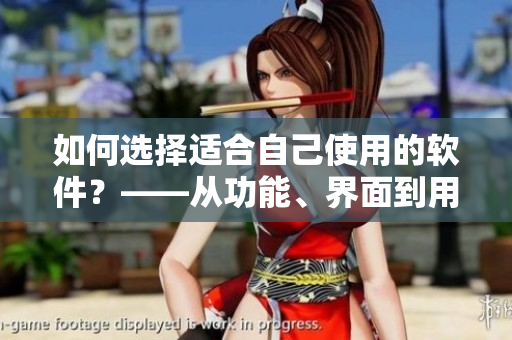 如何选择适合自己使用的软件？——从功能、界面到用户体验的全面分析