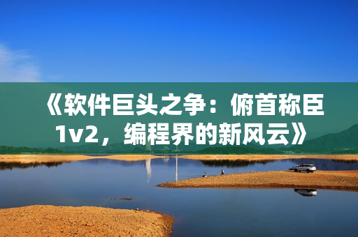 《软件巨头之争：俯首称臣1v2，编程界的新风云》