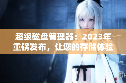 超级磁盘管理器：2023年重磅发布，让您的存储体验更全面