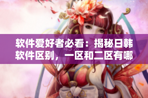 软件爱好者必看：揭秘日韩软件区别，一区和二区有哪些不同？