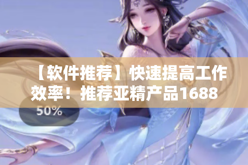 【软件推荐】快速提高工作效率！推荐亚精产品1688在软件开发中的应用